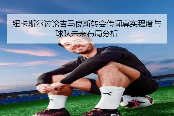 纽卡斯尔讨论吉马良斯转会传闻真实程度与球队未来布局分析