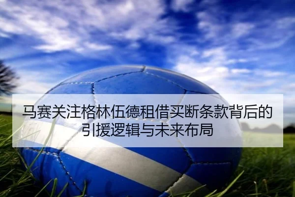 马赛关注格林伍德租借买断条款背后的引援逻辑与未来布局