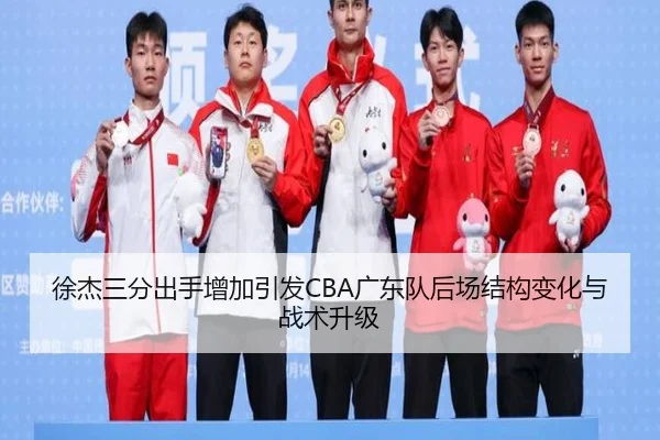 徐杰三分出手增加引发CBA广东队后场结构变化与战术升级
