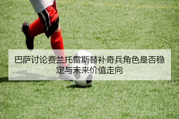 巴萨讨论费兰托雷斯替补奇兵角色是否稳定与未来价值走向