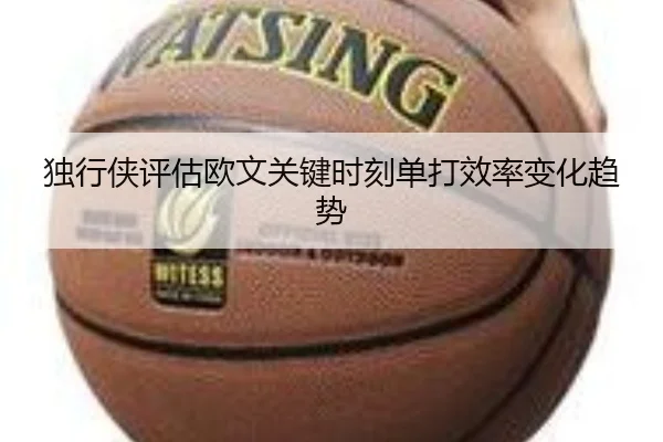独行侠评估欧文关键时刻单打效率变化趋势