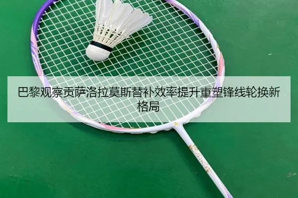 巴黎观察贡萨洛拉莫斯替补效率提升重塑锋线轮换新格局