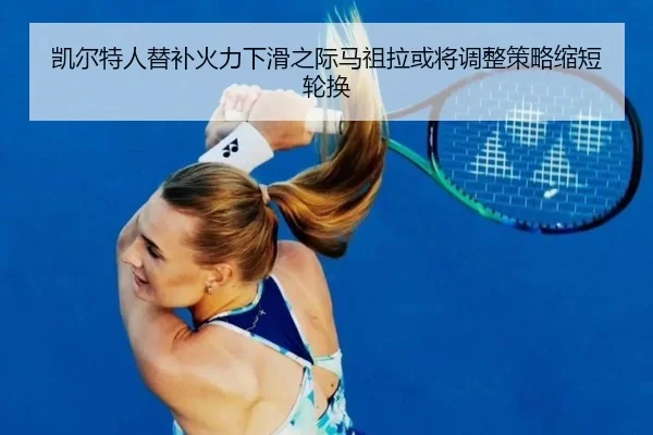 凯尔特人替补火力下滑之际马祖拉或将调整策略缩短轮换